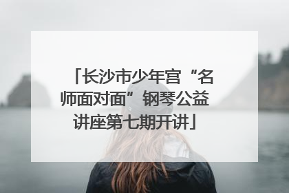长沙市少年宫“名师面对面”钢琴公益讲座第七期开讲