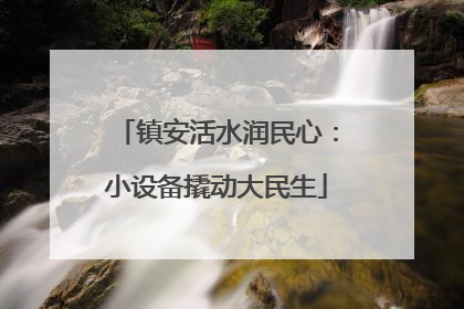 镇安活水润民心：小设备撬动大民生