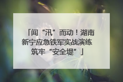 闻“汛”而动！湖南新宁应急铁军实战演练筑牢“安全堤”