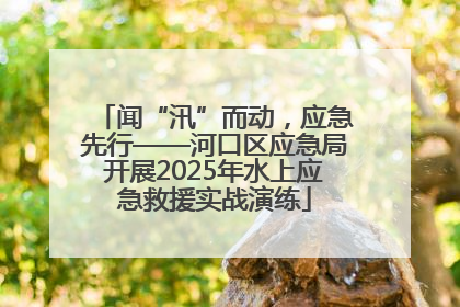闻“汛”而动，应急先行——河口区应急局开展2025年水上应急救援实战演练