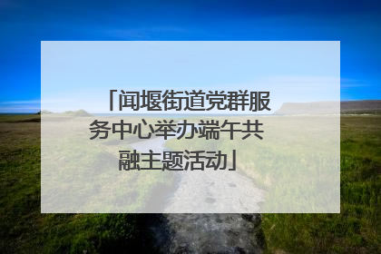 闻堰街道党群服务中心举办端午共融主题活动