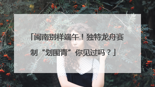闽南别样端午！独特龙舟赛制“划围青”你见过吗？