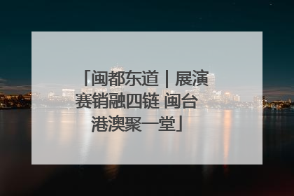 闽都东道｜展演赛销融四链 闽台港澳聚一堂