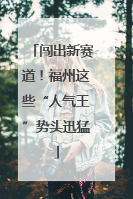 闯出新赛道！福州这些“人气王”势头迅猛
