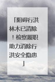 阻碍行洪林木已清除！检察履职助力消除行洪安全隐患