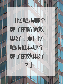 防晒霜哪个牌子的防晒效果好，夏日防晒霜推荐哪个牌子的效果好？