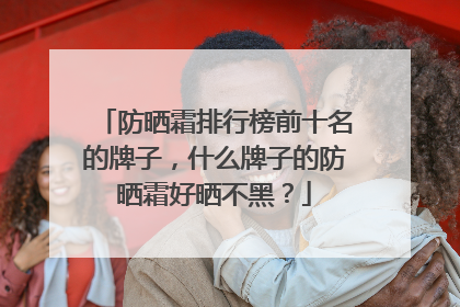 防晒霜排行榜前十名的牌子，什么牌子的防晒霜好晒不黑？