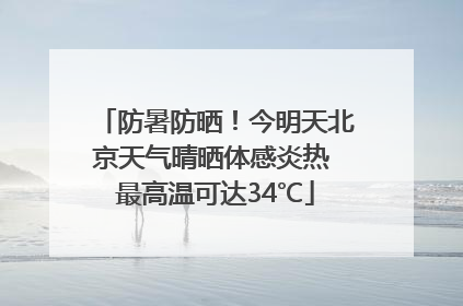 防暑防晒！今明天北京天气晴晒体感炎热 最高温可达34℃