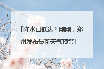 降水已抵达！刚刚，郑州发布最新天气预警