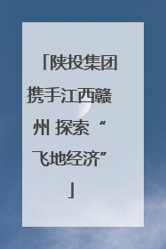 陕投集团携手江西赣州 探索“飞地经济”