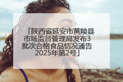 陕西省延安市黄陵县市场监督管理局发布3批次合格食品情况通告2025年第2号