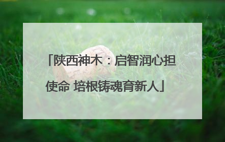 陕西神木：启智润心担使命 培根铸魂育新人