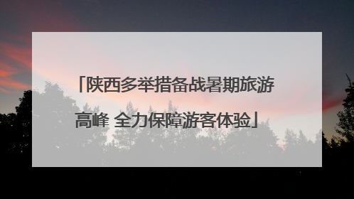 陕西多举措备战暑期旅游高峰 全力保障游客体验