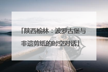 陕西榆林：波罗古堡与非遗剪纸的时空对话