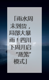 雨水周末到货，局部大暴雨！四川下周开启“蒸笼”模式