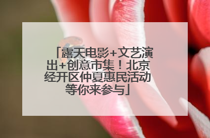 露天电影+文艺演出+创意市集！北京经开区仲夏惠民活动等你来参与