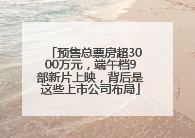 预售总票房超3000万元，端午档9部新片上映，背后是这些上市公司布局