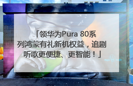 领华为Pura 80系列鸿蒙有礼新机权益，追剧听歌更便捷、更智能！