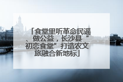 食堂里听革命民谣、做公益，长沙县“初恋食堂”打造农文旅融合新地标