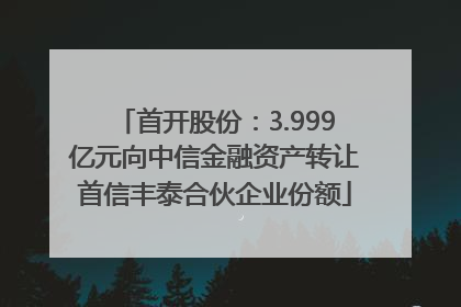 首开股份：3.999亿元向中信金融资产转让首信丰泰合伙企业份额