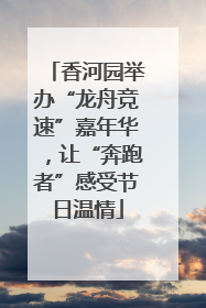 香河园举办“龙舟竞速”嘉年华，让“奔跑者”感受节日温情