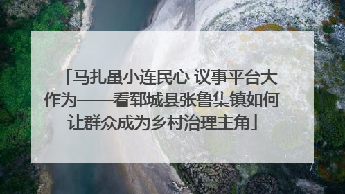 马扎虽小连民心 议事平台大作为——看郓城县张鲁集镇如何让群众成为乡村治理主角