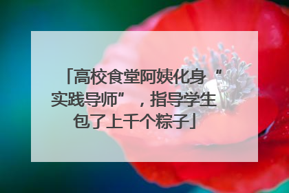 高校食堂阿姨化身“实践导师”，指导学生包了上千个粽子