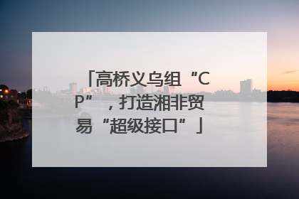 高桥义乌组“CP”，打造湘非贸易“超级接口”