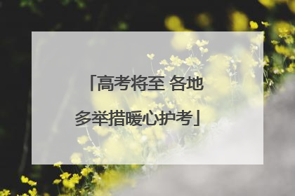 高考将至 各地多举措暖心护考