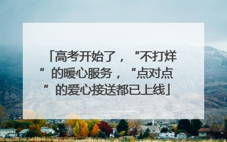 高考开始了，“不打烊”的暖心服务，“点对点”的爱心接送都已上线