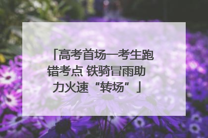 高考首场一考生跑错考点 铁骑冒雨助力火速“转场”