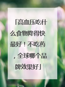 高血压吃什么食物降得快最好！不吃药，全球哪个品牌效果好