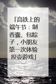 高铁上的端午节：制香囊、包粽子，小朋友第一次体验投壶游戏
