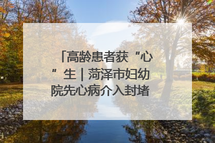 高龄患者获“心”生｜菏泽市妇幼院先心病介入封堵术实现技术突破