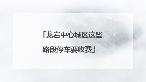 龙岩中心城区这些路段停车要收费
