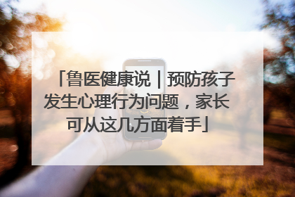 鲁医健康说｜预防孩子发生心理行为问题，家长可从这几方面着手