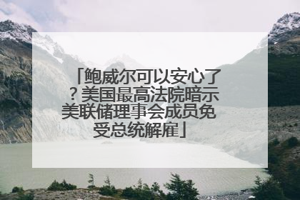 鲍威尔可以安心了？美国最高法院暗示美联储理事会成员免受总统解雇