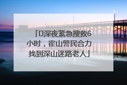 ﻿深夜紧急搜救6小时，霍山警民合力找到深山迷路老人