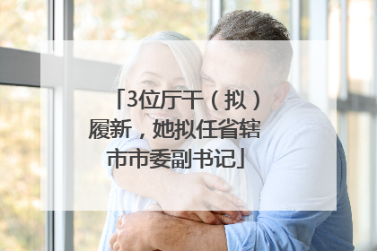 3位厅干（拟）履新，她拟任省辖市市委副书记