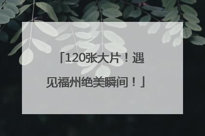120张大片！遇见福州绝美瞬间！