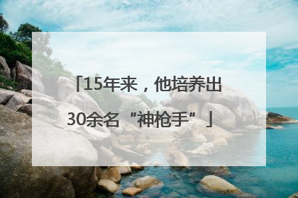15年来，他培养出30余名“神枪手”