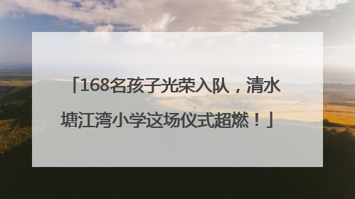 168名孩子光荣入队，清水塘江湾小学这场仪式超燃！
