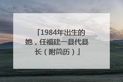 1984年出生的她，任福建一县代县长（附简历）