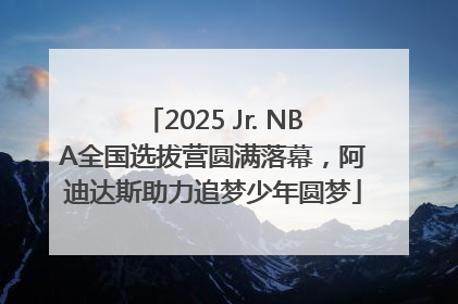 2025 Jr. NBA全国选拔营圆满落幕，阿迪达斯助力追梦少年圆梦