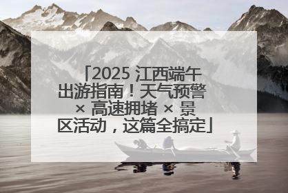 2025 江西端午出游指南！天气预警 × 高速拥堵 × 景区活动，这篇全搞定