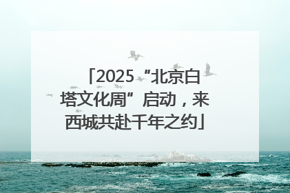 2025“北京白塔文化周”启动，来西城共赴千年之约