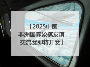 2025中国-非洲国际象棋友谊交流赛即将开赛