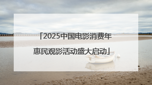 2025中国电影消费年惠民观影活动盛大启动