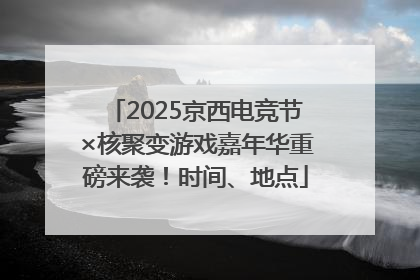 2025京西电竞节×核聚变游戏嘉年华重磅来袭！时间、地点