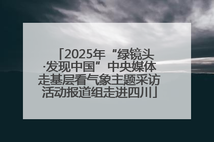 2025年“绿镜头·发现中国”中央媒体走基层看气象主题采访活动报道组走进四川